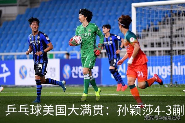 乒乓球美国大满贯：孙颖莎4-3蒯曼 四大满贯女单均已折桂