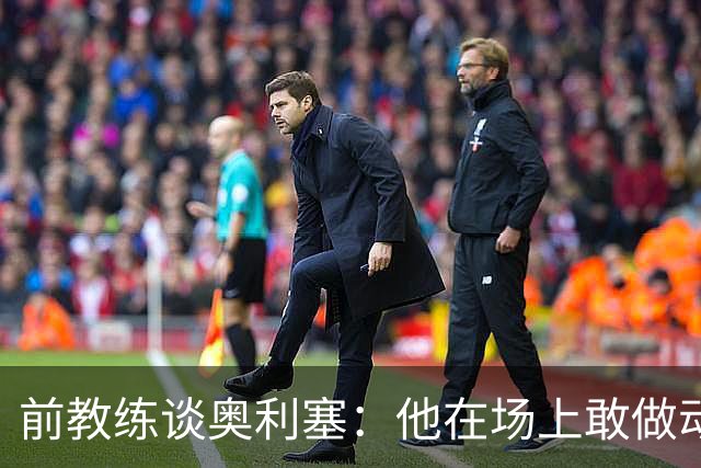前教练谈奥利塞：他在场上敢做动作不怕丢球，上限无法预估