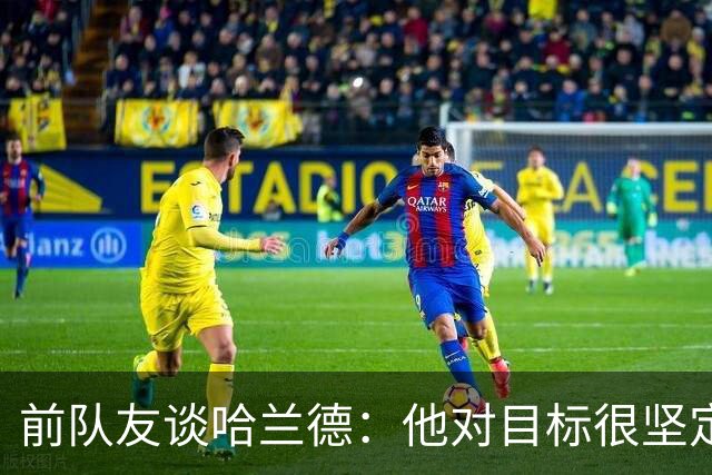 前队友谈哈兰德：他对目标很坚定，曾在课堂直接告诉老师他要退学