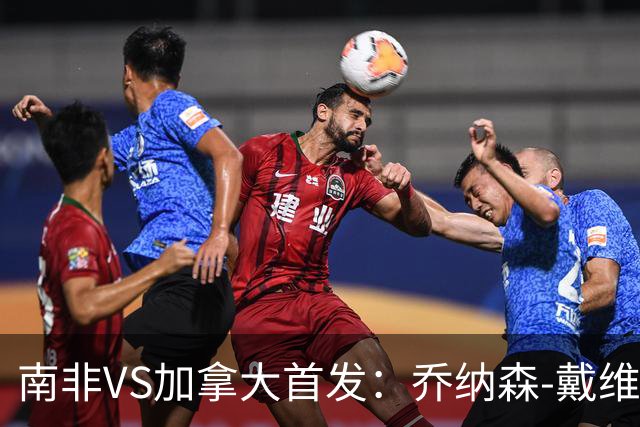 南非VS加拿大首发：乔纳森-戴维布坎南领军 阿芳仍替补