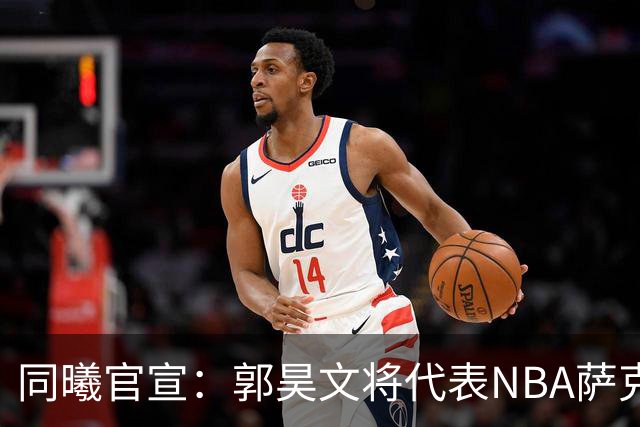 同曦官宣：郭昊文将代表NBA萨克拉门托国王队出战夏季联赛