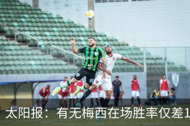 太阳报：有无梅西在场胜率仅差1%，阿根廷已经摆脱“梅西依赖症”