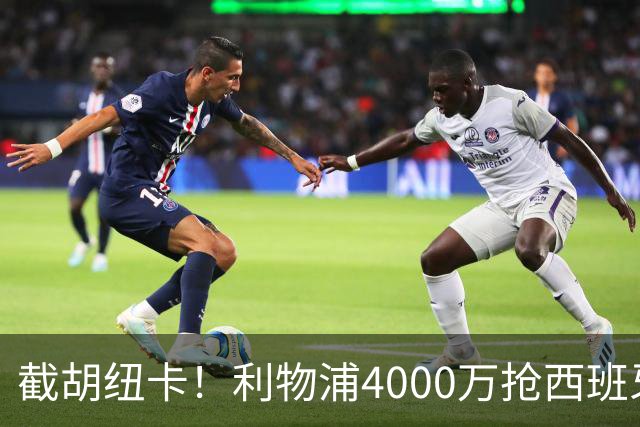 截胡纽卡！利物浦4000万抢西班牙国脚，完成体检，皇马白捡2000万
