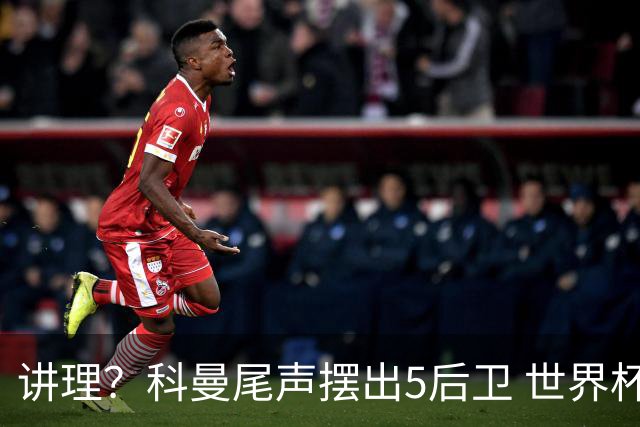 讲理？科曼尾声摆出5后卫 世界杯第3身高却被头球绝平