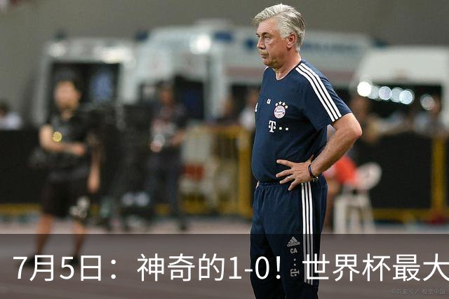 7月5日：神奇的1-0！世界杯最大黑马诞生？刷新多项纪录国足羡慕