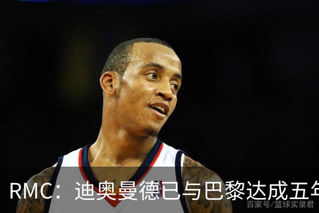 RMC：迪奥曼德已与巴黎达成五年协议，但巴黎不愿出1.3亿