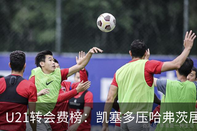 U21转会费榜：凯塞多压哈弗茨居首，M费、格瓦、内马尔、桑乔在列